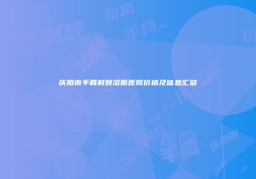 庆阳市手臂射频溶脂医院价格及信息汇总