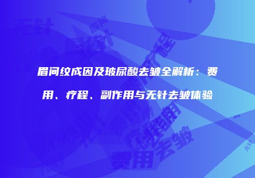 眉间纹成因及玻尿酸去皱全解析：费用、疗程、副作用与无针去皱体验