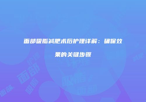面部吸脂减肥术后护理详解：确保效果的关键步骤