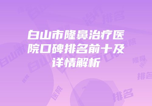 白山市隆鼻治疗医院口碑排名前十及详情解析