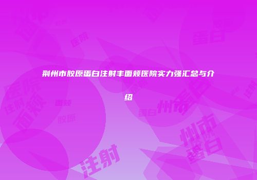 荆州市胶原蛋白注射丰面颊医院实力强汇总与介绍