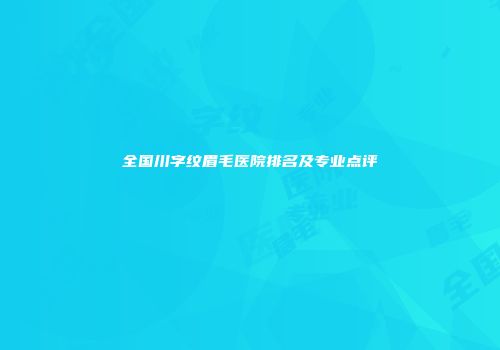 全国川字纹眉毛医院排名及专业点评