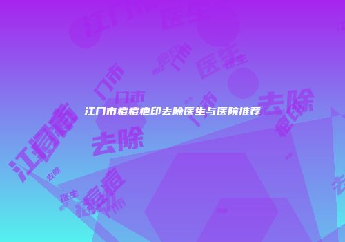 江门市痘痘疤印去除医生与医院推荐