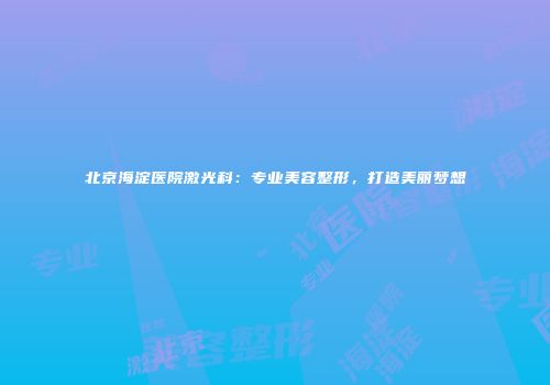 北京海淀医院激光科：专业美容整形，打造美丽梦想