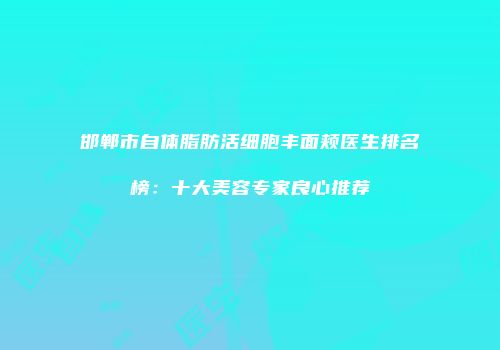邯郸市自体脂肪活细胞丰面颊医生排名榜：十大美容专家良心推荐