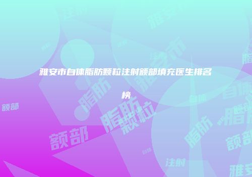 雅安市自体脂肪颗粒注射额部填充医生排名榜
