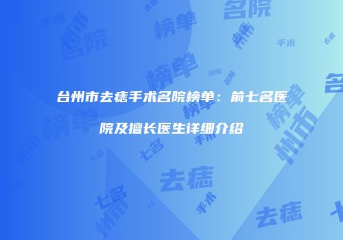 台州市去痣手术名院榜单：前七名医院及擅长医生详细介绍