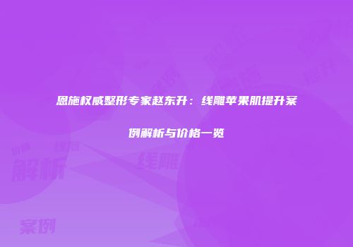 恩施权威整形专家赵东升：线雕苹果肌提升案例解析与价格一览