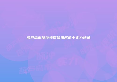 葫芦岛市脉冲光医院排名前十实力榜单