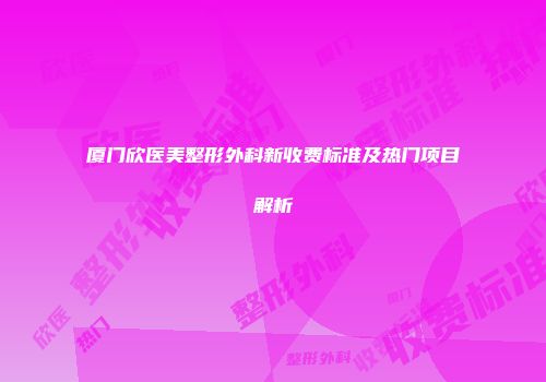 厦门欣医美整形外科新收费标准及热门项目解析