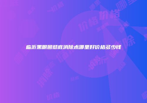临沂黑眼圈彻底消除术哪里好价格多少钱
