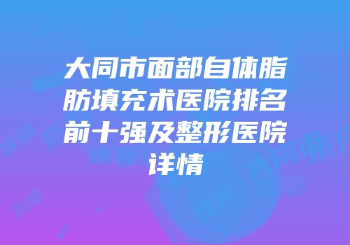 大同市面部自体脂肪填充术医院排名前十强及整形医院详情