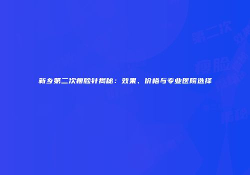 新乡第二次瘦脸针揭秘：效果、价格与专业医院选择