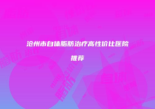 沧州市自体脂肪治疗高性价比医院推荐