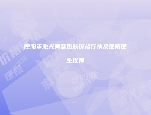 德阳市激光美容嫩肤价格行情及医院医生推荐