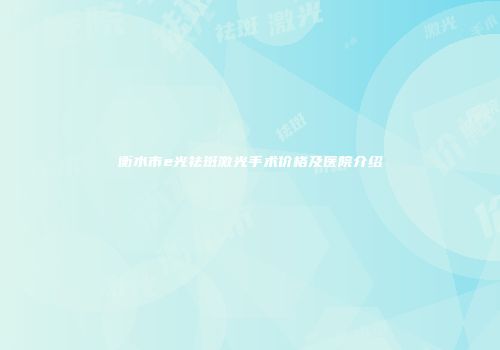 衡水市e光祛斑激光手术价格及医院介绍