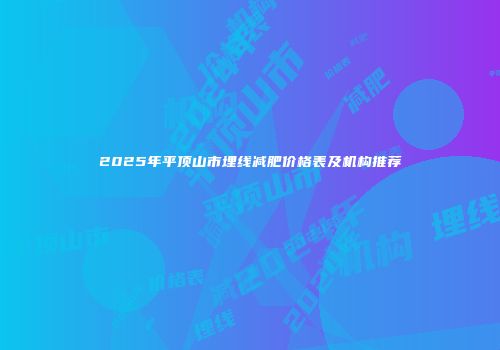 2025年平顶山市埋线减肥价格表及机构推荐