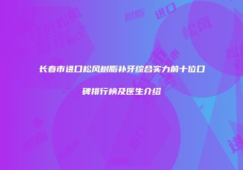 长春市进口松风树脂补牙综合实力前十位口碑排行榜及医生介绍