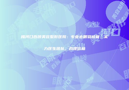 梅河口百颜美容整形医院：专业去眼袋修复，实力医生团队，合理价格