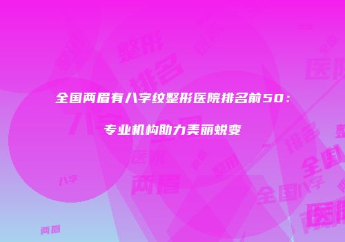 全国两眉有八字纹整形医院排名前50：专业机构助力美丽蜕变