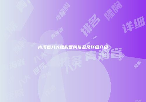 青海省八大隆胸医院排名及详细介绍