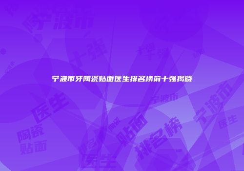 宁波市牙陶瓷贴面医生排名榜前十强揭晓