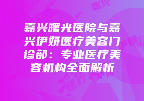 嘉兴曙光医院与嘉兴伊妍医疗美容门诊部：专业医疗美容机构全面解析