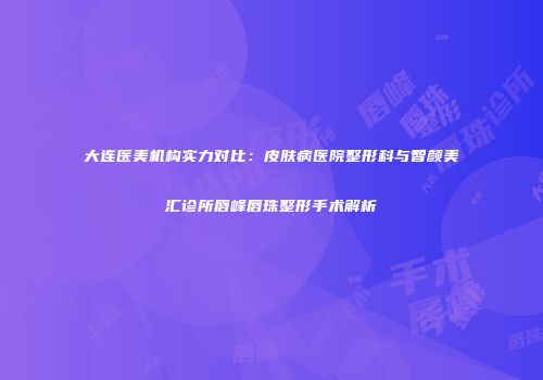 大连医美机构实力对比：皮肤病医院整形科与智颜美汇诊所唇峰唇珠整形手术解析