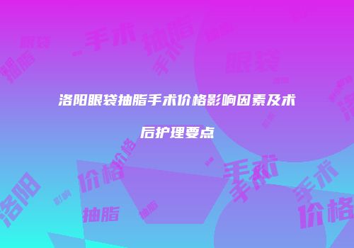 洛阳眼袋抽脂手术价格影响因素及术后护理要点