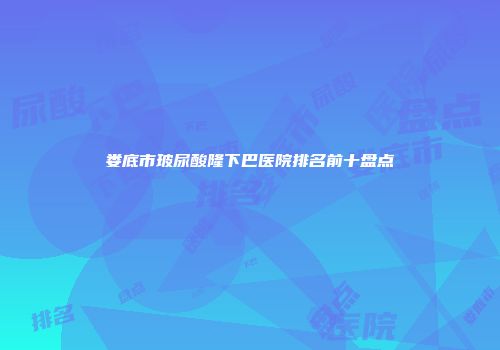 娄底市玻尿酸隆下巴医院排名前十盘点