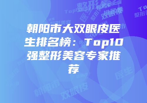 朝阳市大双眼皮医生排名榜：Top10强整形美容专家推荐