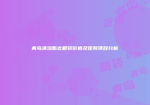 青岛清溶脂去眼袋价格及医院项目分析