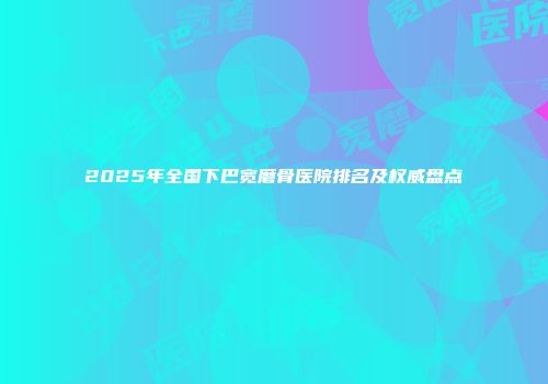 2025年全国下巴宽磨骨医院排名及权威盘点