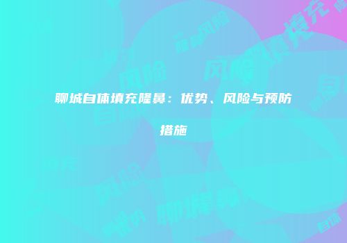 聊城自体填充隆鼻：优势、风险与预防措施
