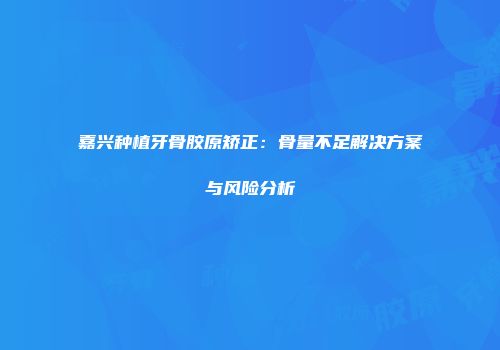 嘉兴种植牙骨胶原矫正：骨量不足解决方案与风险分析
