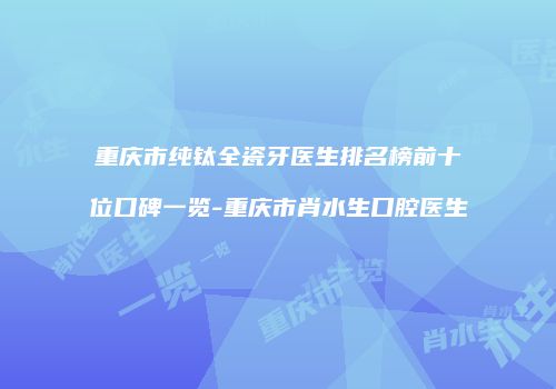 重庆市纯钛全瓷牙医生排名榜前十位口碑一览-重庆市肖水生口腔医生