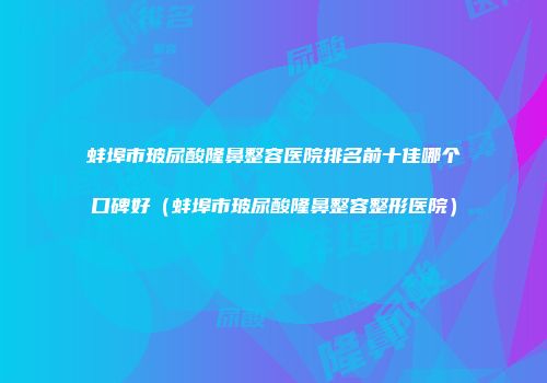蚌埠市玻尿酸隆鼻整容医院排名前十佳哪个口碑好（蚌埠市玻尿酸隆鼻整容整形医院）