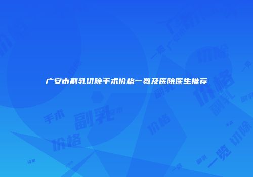 广安市副乳切除手术价格一览及医院医生推荐