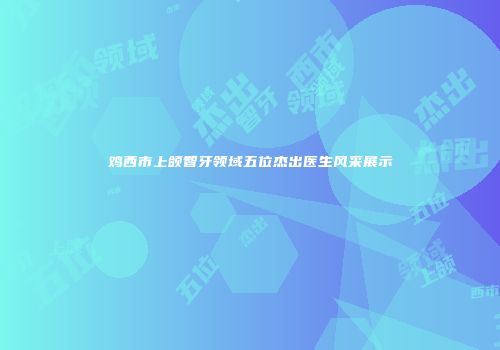 鸡西市上颌智牙领域五位杰出医生风采展示