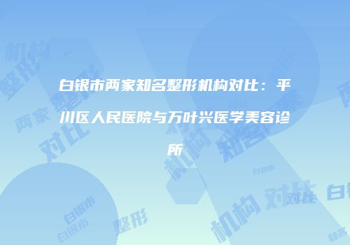 白银市两家知名整形机构对比：平川区人民医院与万叶兴医学美容诊所