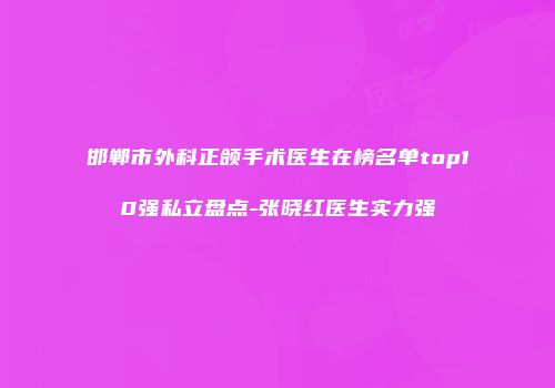 邯郸市外科正颌手术医生在榜名单top10强私立盘点-张晓红医生实力强