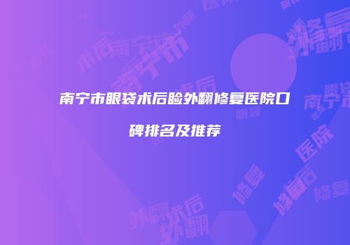 南宁市眼袋术后睑外翻修复医院口碑排名及推荐