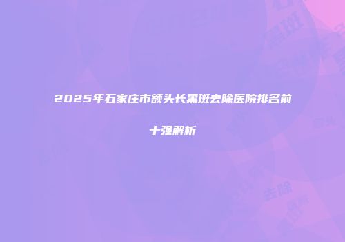2025年石家庄市额头长黑斑去除医院排名前十强解析