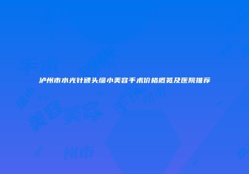 泸州市水光针额头缩小美容手术价格概览及医院推荐
