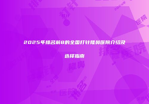 2025年排名前8的全国打针隆鼻医院介绍及选择指南