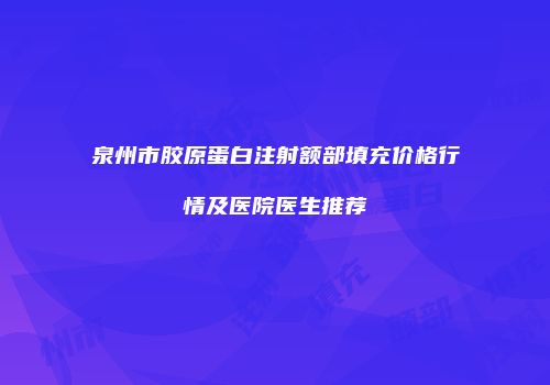 泉州市胶原蛋白注射额部填充价格行情及医院医生推荐