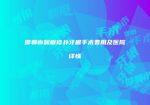 邯郸市翻瓣修补牙根手术费用及医院详情