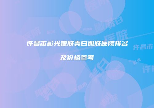 许昌市彩光嫩肤美白肌肤医院排名及价格参考