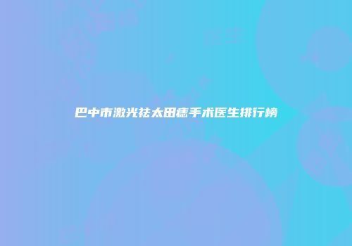 巴中市激光祛太田痣手术医生排行榜