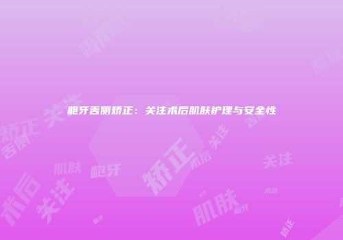 龅牙舌侧矫正：关注术后肌肤护理与安全性